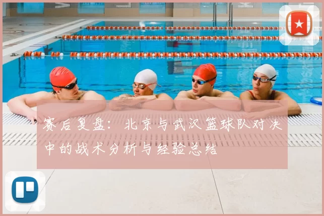 赛后复盘：北京与武汉篮球队对决中的战术分析与经验总结
