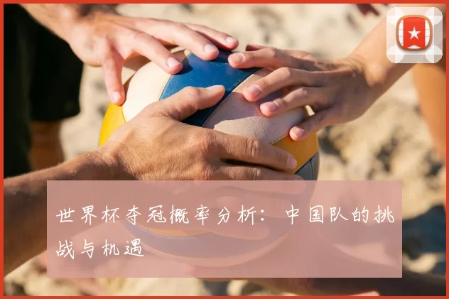 世界杯夺冠概率分析:中国队的挑战与机遇