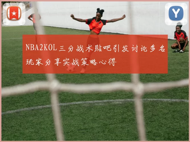 NBA2KOL三分战术贴吧引发讨论多名玩家分享实战策略心得