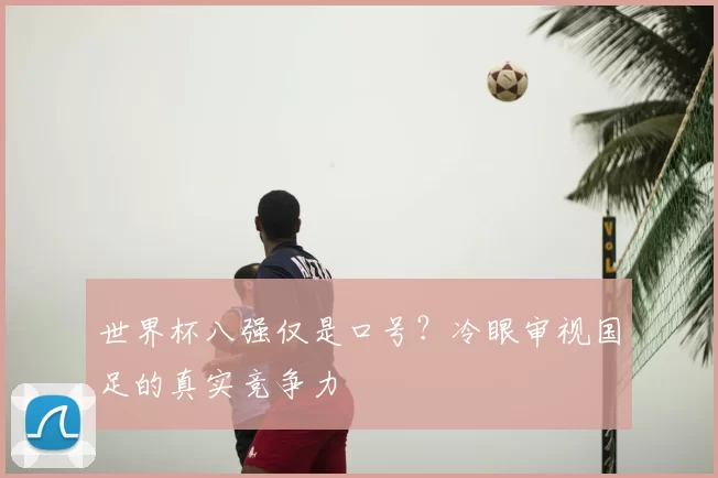 世界杯八强仅是口号？冷眼审视国足的真实竞争力