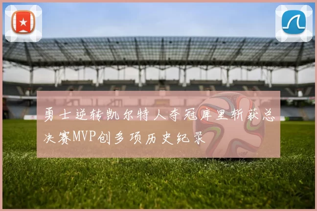 勇士逆转凯尔特人夺冠库里斩获总决赛MVP创多项历史纪录