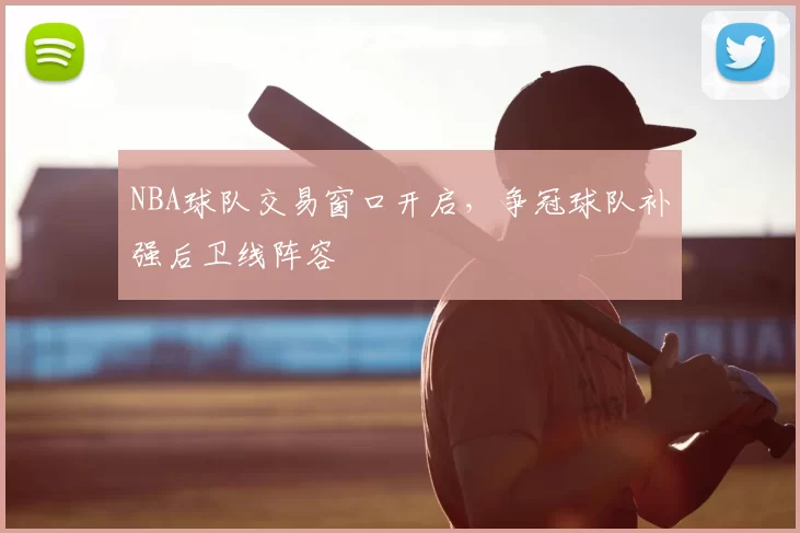 NBA球队交易窗口开启,争冠球队补强后卫线阵容