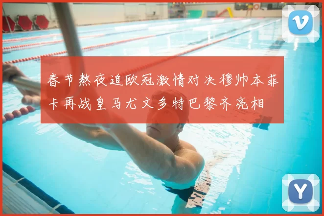春节熬夜追欧冠激情对决穆帅本菲卡再战皇马尤文多特巴黎齐亮相