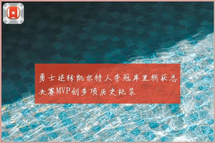 勇士逆转凯尔特人夺冠库里斩获总决赛MVP创多项历史纪录