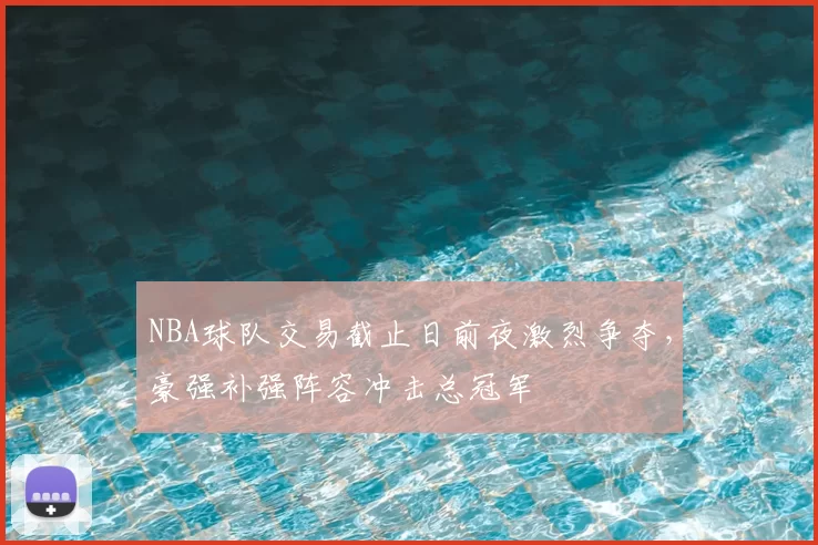 NBA球队交易截止日前夜激烈争夺，豪强补强阵容冲击总冠军