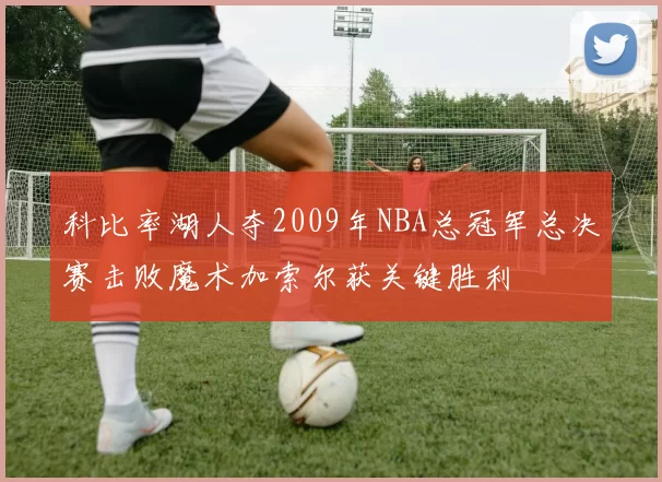 科比率湖人夺2009年NBA总冠军总决赛击败魔术加索尔获关键胜利