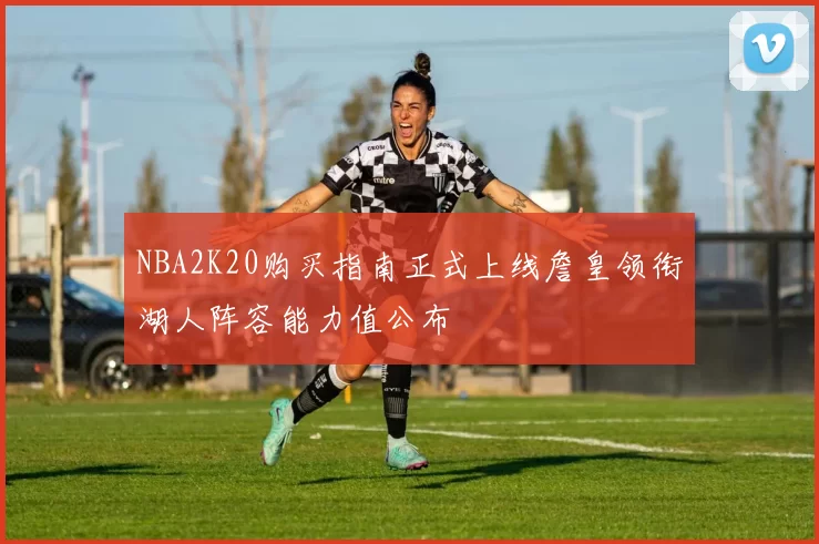 NBA2K20购买指南正式上线詹皇领衔湖人阵容能力值公布