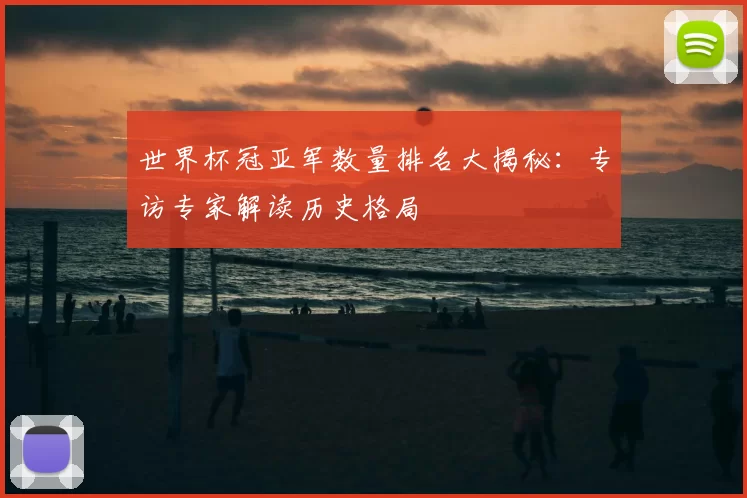 世界杯冠亚军数量排名大揭秘：专访专家解读历史格局