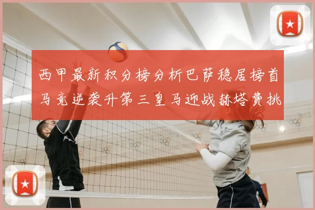 西甲最新积分榜分析巴萨稳居榜首马竞逆袭升第三皇马迎战赫塔费挑战