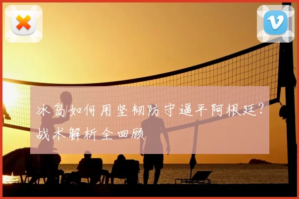 冰岛如何用坚韧防守逼平阿根廷?战术解析全回顾