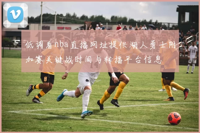 低调看nba直播网址提供湖人勇士附加赛关键战时间与转播平台信息