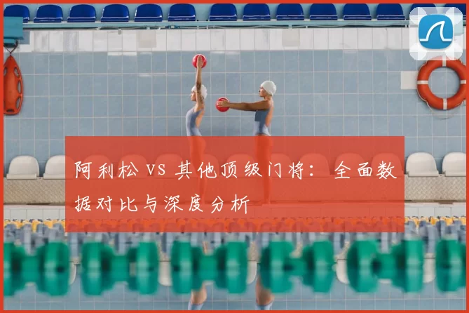 阿利松 vs 其他顶级门将:全面数据对比与深度分析