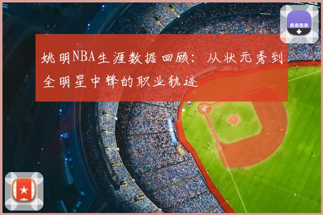 姚明NBA生涯数据回顾:从状元秀到全明星中锋的职业轨迹