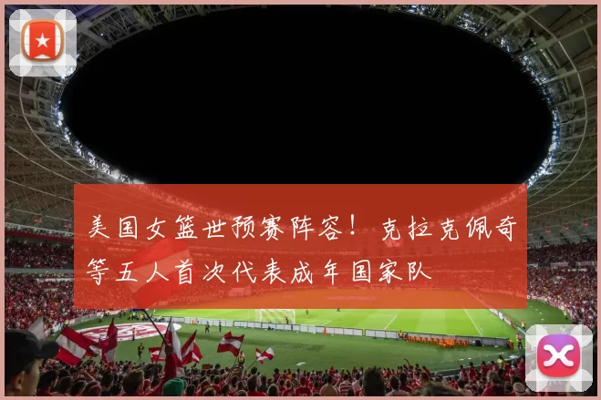 美国女篮世预赛阵容!克拉克佩奇等五人首次代表成年国家队