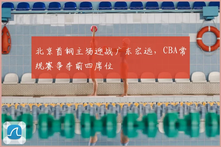北京首钢主场迎战广东宏远，CBA常规赛争夺前四席位