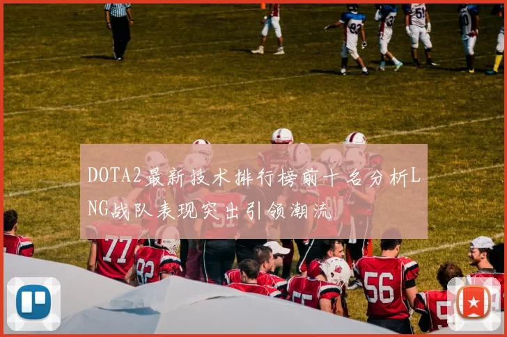 DOTA2最新技术排行榜前十名分析LNG战队表现突出引领潮流