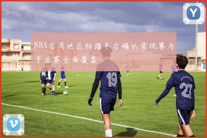 NBA台湾地区转播平台确认常规赛与季后赛全面覆盖