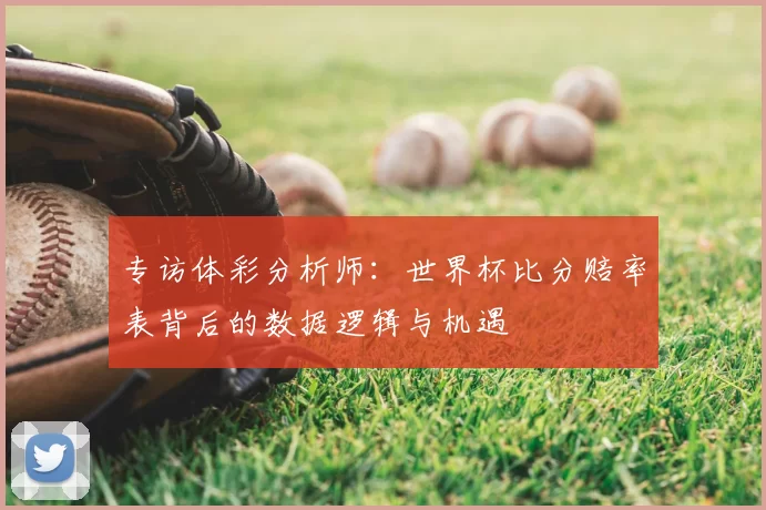 专访体彩分析师:世界杯比分赔率表背后的数据逻辑与机遇