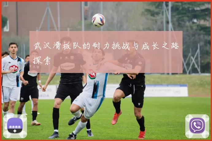 武汉滑板队的耐力挑战与成长之路探索