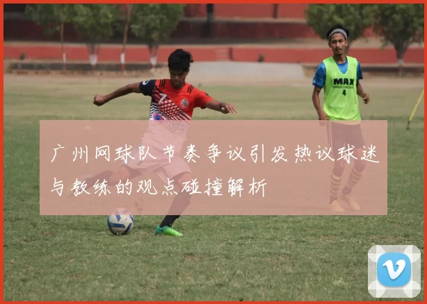 广州网球队节奏争议引发热议球迷与教练的观点碰撞解析
