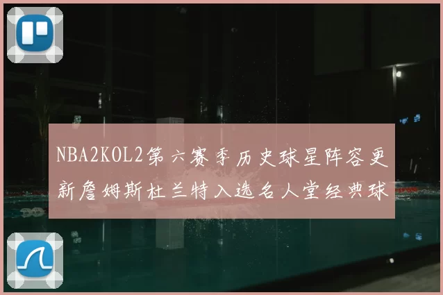 NBA2KOL2第六赛季历史球星阵容更新詹姆斯杜兰特入选名人堂经典球员