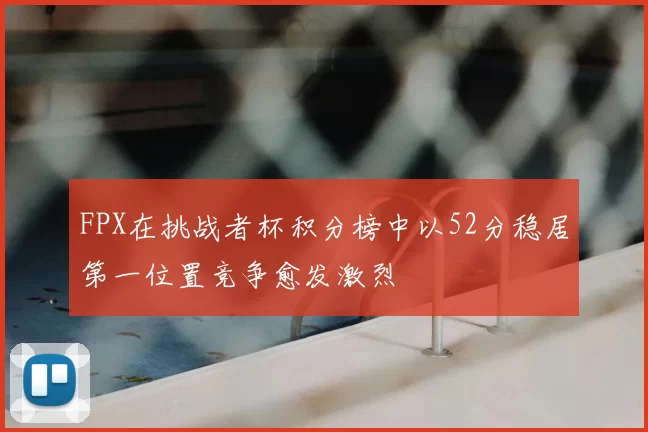 FPX在挑战者杯积分榜中以52分稳居第一位置竞争愈发激烈