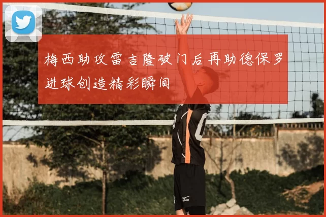 梅西助攻雷吉隆破门后再助德保罗进球创造精彩瞬间