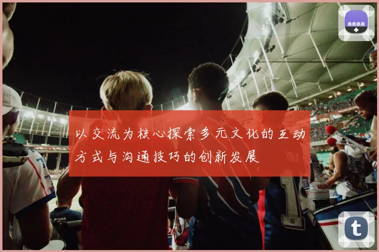 以交流为核心探索多元文化的互动方式与沟通技巧的创新发展