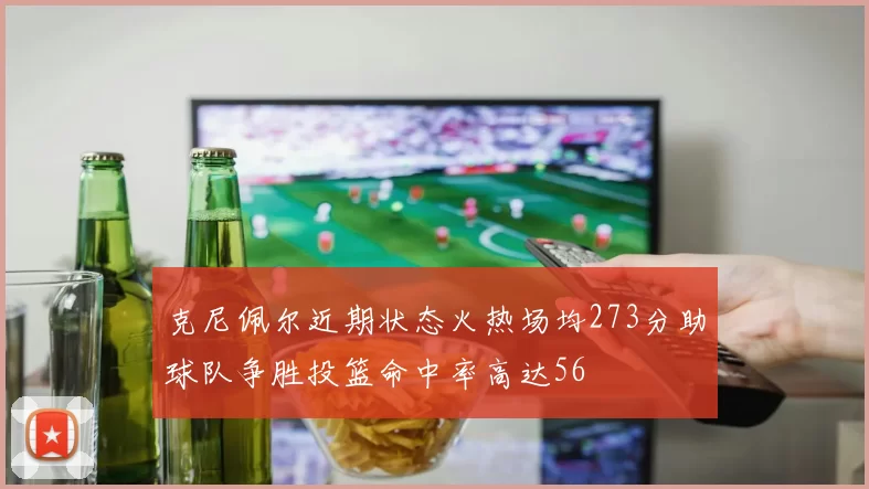 克尼佩尔近期状态火热场均273分助球队争胜投篮命中率高达56