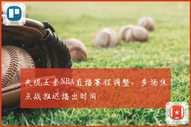 央视五套NBA直播赛程调整,多场焦点战推迟播出时间