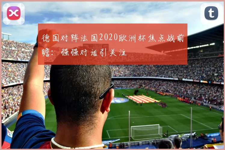 德国对阵法国2020欧洲杯焦点战前瞻:强强对话引关注