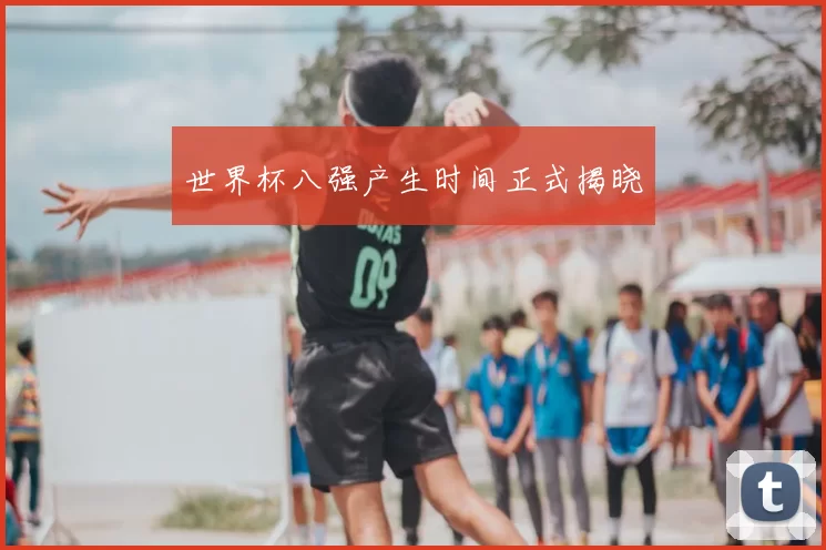 世界杯八强产生时间正式揭晓