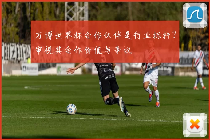 万博世界杯合作伙伴是行业标杆?审视其合作价值与争议