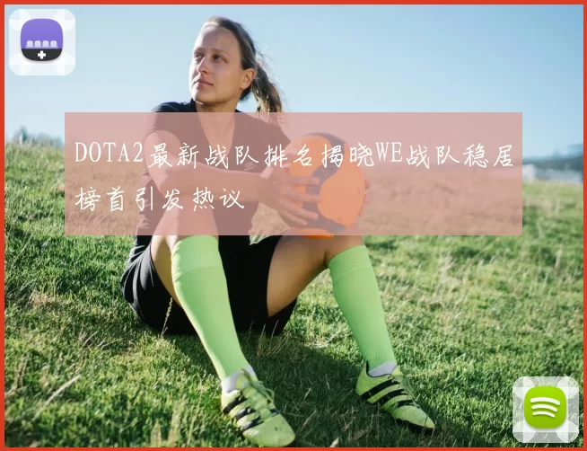 DOTA2最新战队排名揭晓WE战队稳居榜首引发热议