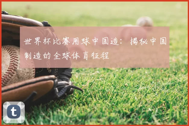 世界杯比赛用球中国造：揭秘中国制造的全球体育征程