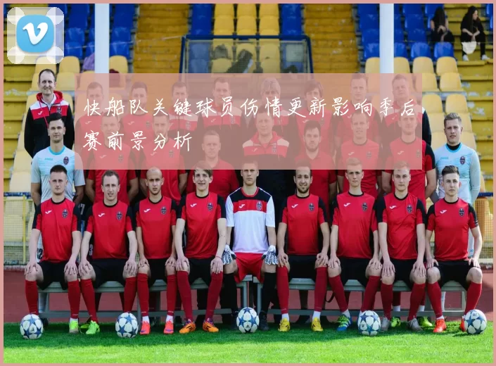 快船队关键球员伤情更新影响季后赛前景分析