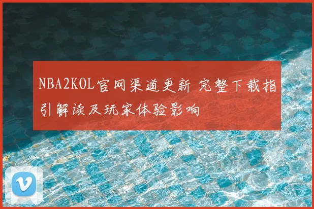 NBA2KOL官网渠道更新 完整下载指引解读及玩家体验影响