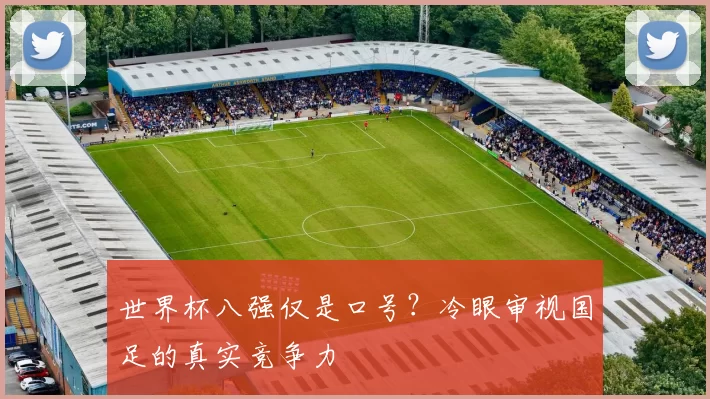 世界杯八强仅是口号?冷眼审视国足的真实竞争力