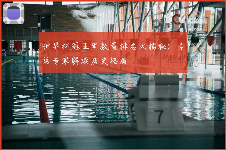 世界杯冠亚军数量排名大揭秘:专访专家解读历史格局