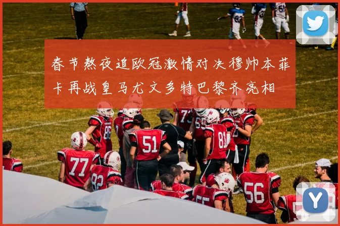 春节熬夜追欧冠激情对决穆帅本菲卡再战皇马尤文多特巴黎齐亮相