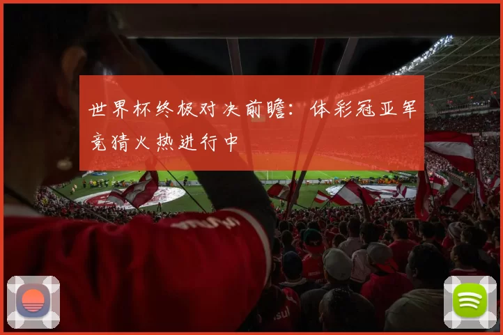 世界杯终极对决前瞻：体彩冠亚军竞猜火热进行中