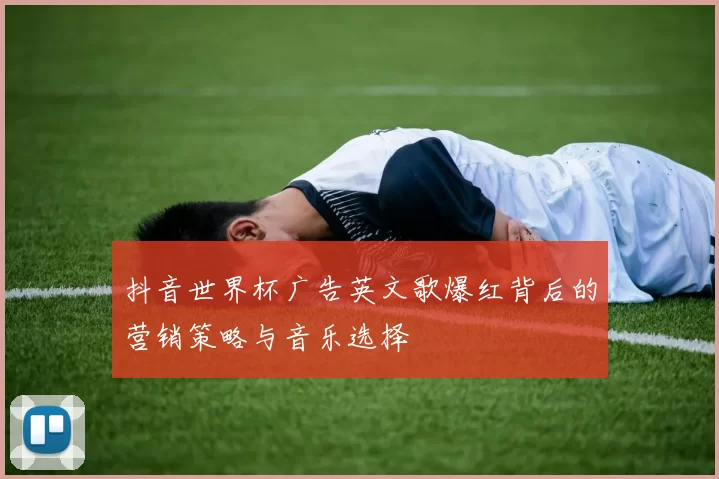 抖音世界杯广告英文歌爆红背后的营销策略与音乐选择