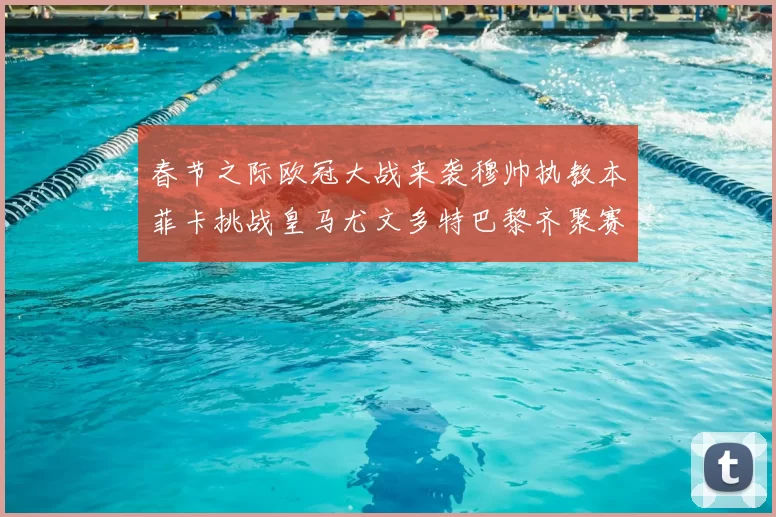 春节之际欧冠大战来袭穆帅执教本菲卡挑战皇马尤文多特巴黎齐聚赛场