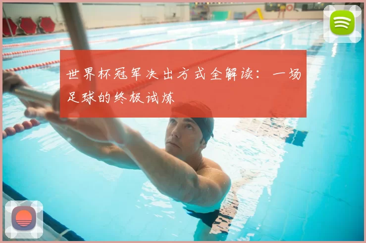 世界杯冠军决出方式全解读：一场足球的终极试炼