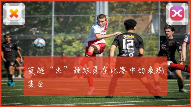 英超“杰”姓球员在比赛中的表现集合