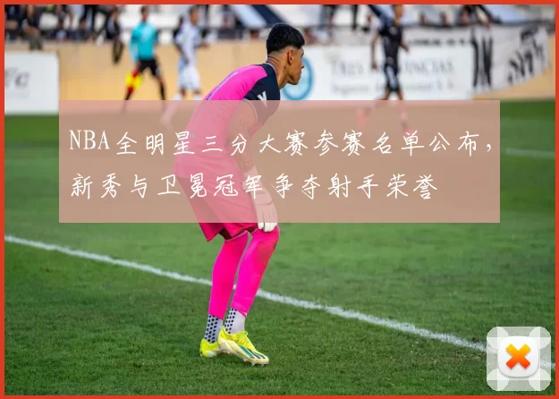NBA全明星三分大赛参赛名单公布，新秀与卫冕冠军争夺射手荣誉