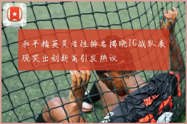 和平精英灵活性排名揭晓IG战队表现突出创新高引发热议