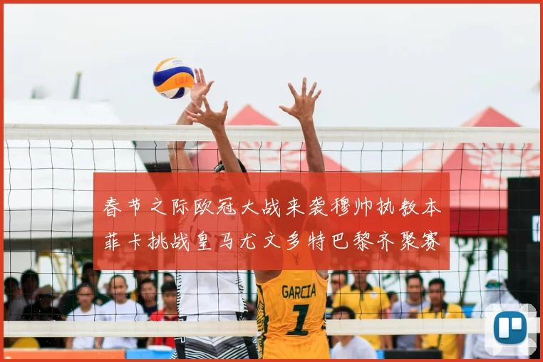 春节之际欧冠大战来袭穆帅执教本菲卡挑战皇马尤文多特巴黎齐聚赛场