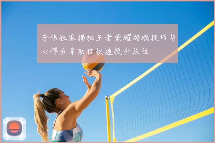 李伟独家揭秘王者荣耀游戏技巧与心得分享助你快速提升段位