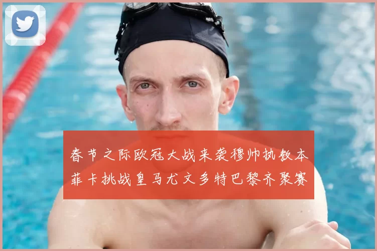 春节之际欧冠大战来袭穆帅执教本菲卡挑战皇马尤文多特巴黎齐聚赛场